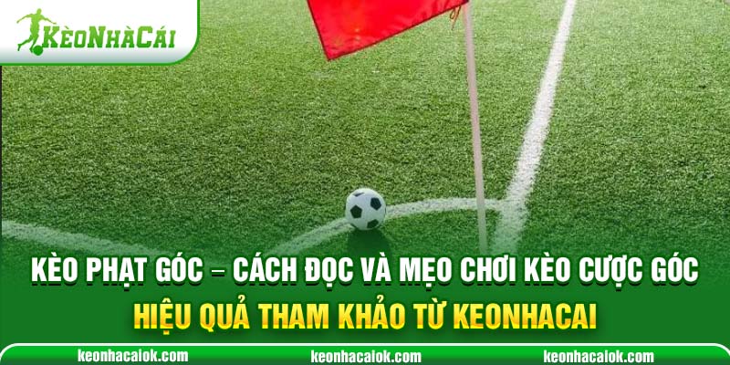Kèo Phạt Góc - Cách đọc và mẹo chơi kèo cược góc hiệu quả tham khảo từ Keonhacai